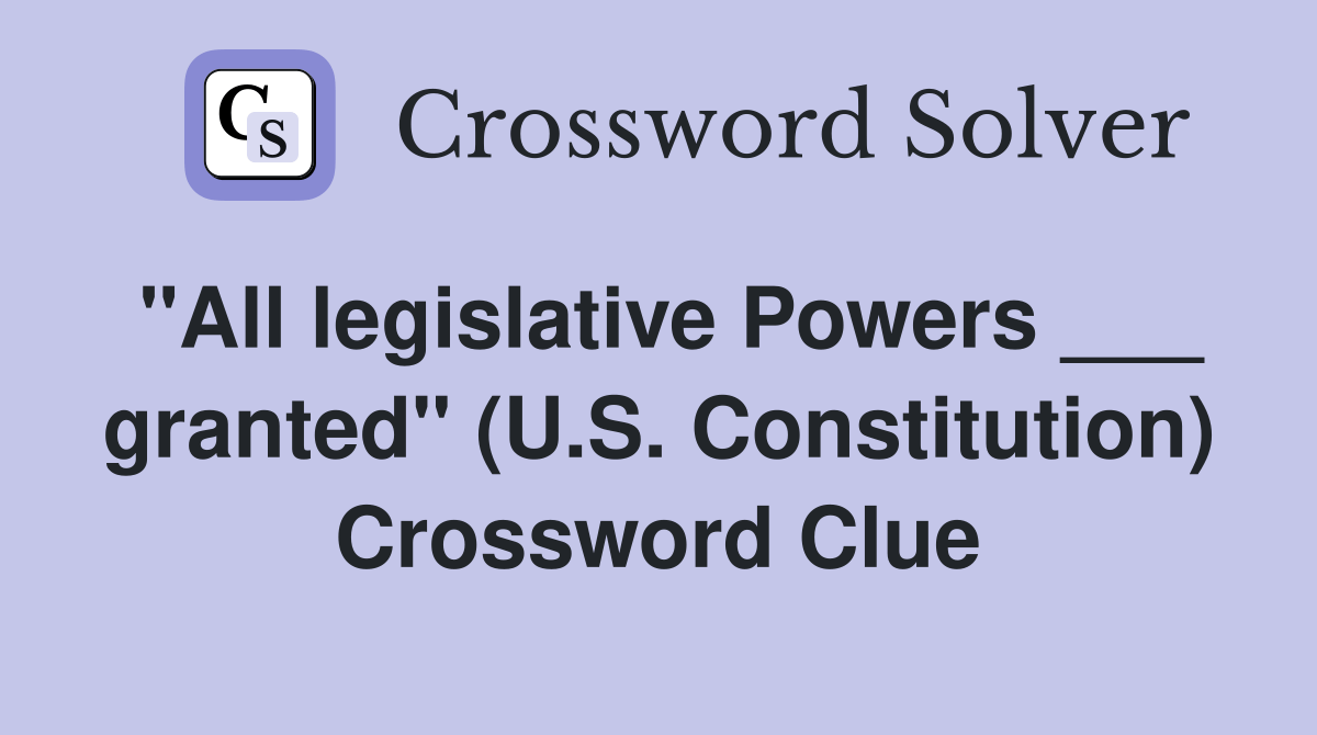 "All legislative Powers ___ granted" (U.S. Constitution) Crossword